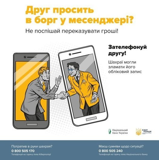 На зображенні може бути: телефон та текст «Друг просить B борг у месенджерй? Не поспишай переказувати грош!! Зателефонуй другу! Шахрай могли зламати його обл.ковий запис Национальний банк Украни Потрапив в рукишахрая? руки шахрая? 800 505 170 Телефонуй Ha гаряну ЛёНЮЮ Tenegony@Ha.rap-ynlitoKdesnn Кберполит КЕРция ล Маеш сумн.ви щодо ситуаци? 0 800 505 240 Телефонуй ดิน гарячу ЛΪНίЮ Нашонального банку»