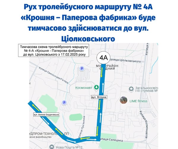 На зображенні може бути: карта та текст «Pyx тролейбусного маршруту No 4A "Крошня Паперова фабрика» буде тимчасово здёйснюватися до вул. Цполковського Тимчасова схема тролейбусного маршруту No 4-A «Крошня- Паперова фабрика> до вул. Циолковсъкого 3 17. .02.2025 року MIH 4A улиця ЦиолковсъкоГО ЦίοЛ БРайОН дний вугица Святослае святоспв хтера Космонавт р вул. Витрука Загальноосвйт I-III ступен.в N вуп. Велика Бердичивсыка LIME fitness /ДПРОМ- ДПРОМ-ТЕХНОЛЬ ТЕХНОЛЬ acHe виробництво яненка Лук вулиця ПП вулиця Нова НоваПошта Пошта N12 улицЯ УлИцяСелецька Селецька»